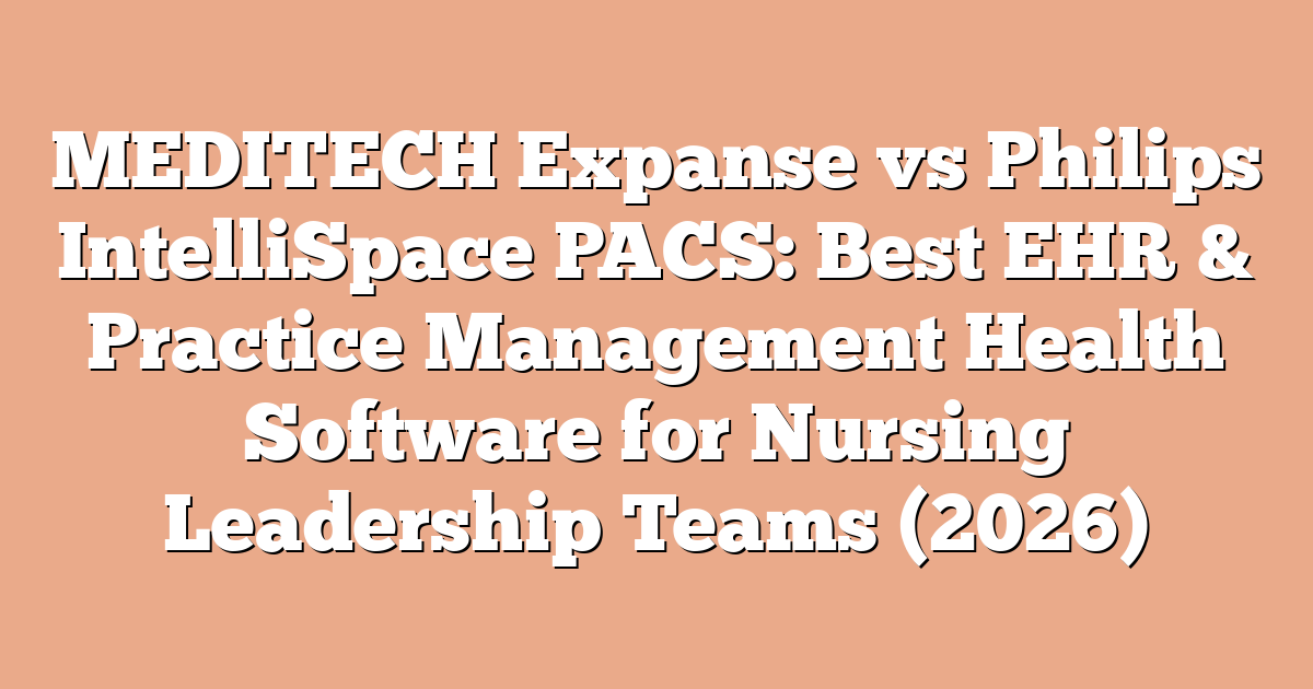 MEDITECH Expanse vs Philips IntelliSpace PACS: Best EHR & Practice Management Health Software for Nursing Leadership Teams (2026)
