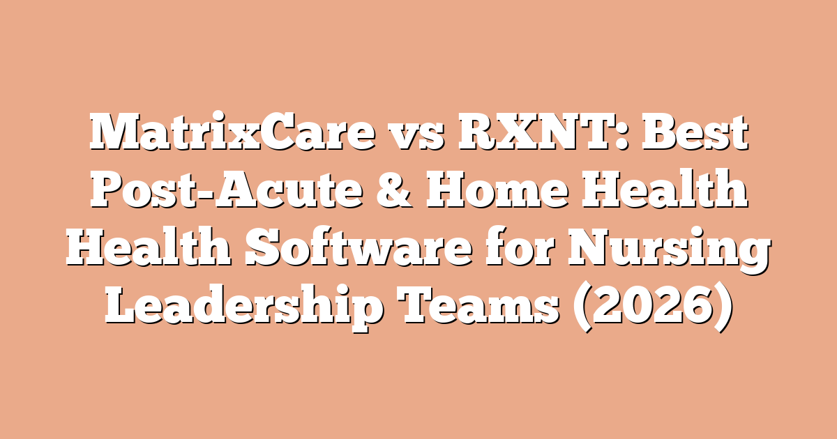 MatrixCare vs RXNT: Best Post-Acute & Home Health Health Software for Nursing Leadership Teams (2026)