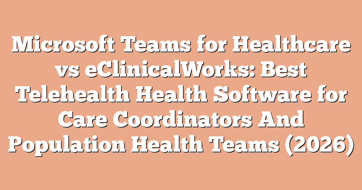 Microsoft Teams for Healthcare vs eClinicalWorks: Best Telehealth Health Software for Care Coordinators And Population Health Teams (2026)