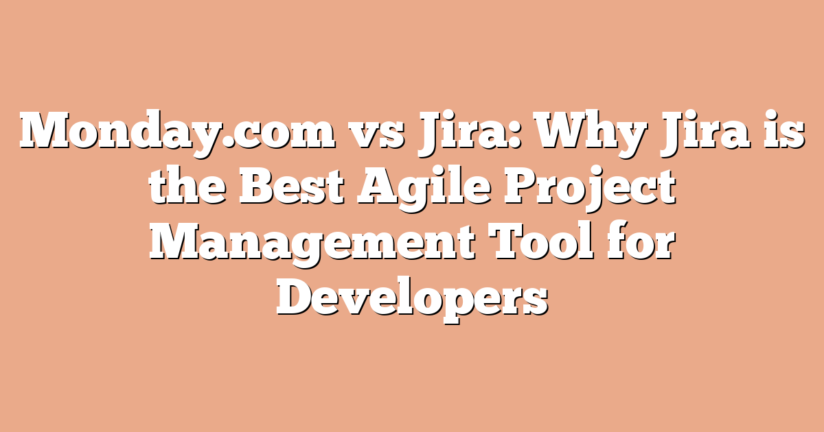 Monday.com vs Jira: Why Jira is the Best Agile Project Management Tool for Developers