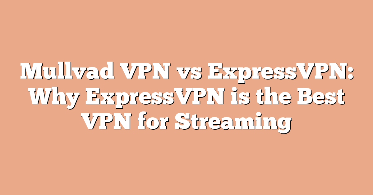 Mullvad VPN vs ExpressVPN: Why ExpressVPN is the Best VPN for Streaming