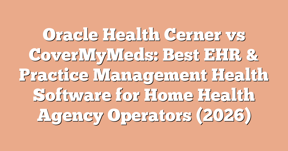 Oracle Health Cerner vs CoverMyMeds: Best EHR & Practice Management Health Software for Home Health Agency Operators (2026)
