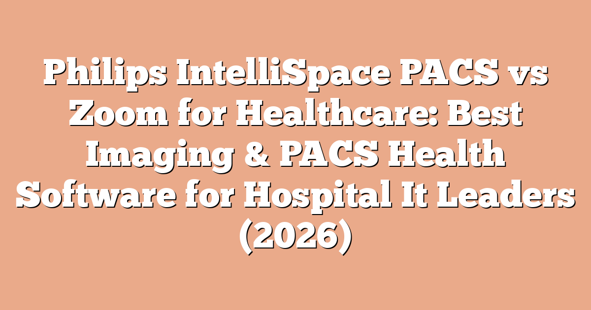 Philips IntelliSpace PACS vs Zoom for Healthcare: Best Imaging & PACS Health Software for Hospital It Leaders (2026)
