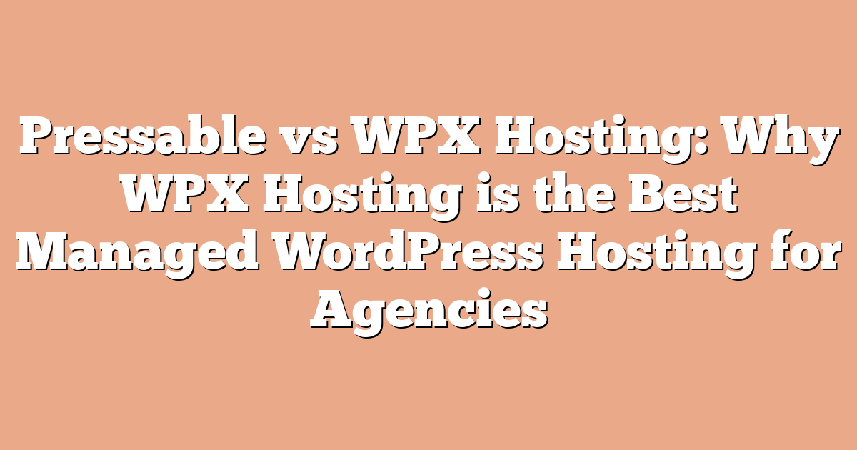 Pressable vs WPX Hosting: Why WPX Hosting is the Best Managed WordPress Hosting for Agencies