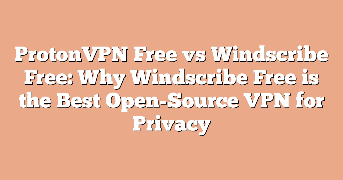 ProtonVPN Free vs Windscribe Free: Why Windscribe Free is the Best Open-Source VPN for Privacy
