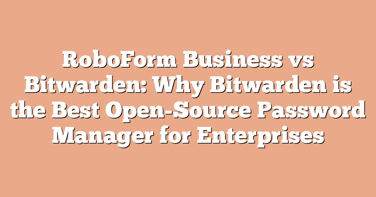 RoboForm Business vs Bitwarden: Why Bitwarden is the Best Open-Source Password Manager for Enterprises