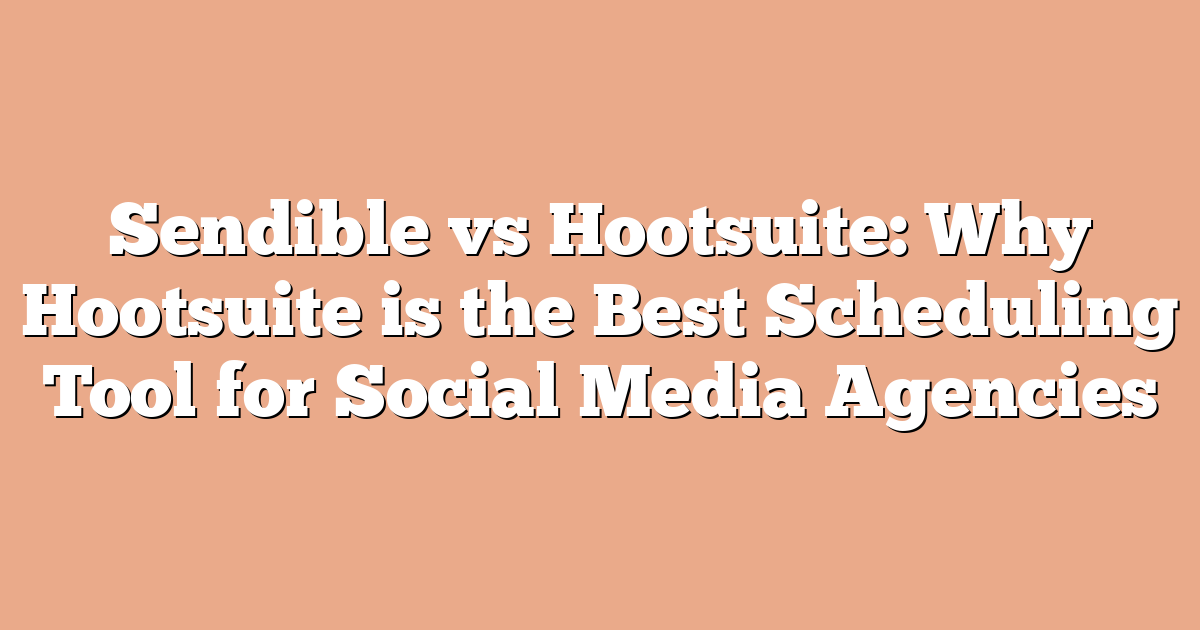 Sendible vs Hootsuite: Why Hootsuite is the Best Scheduling Tool for Social Media Agencies