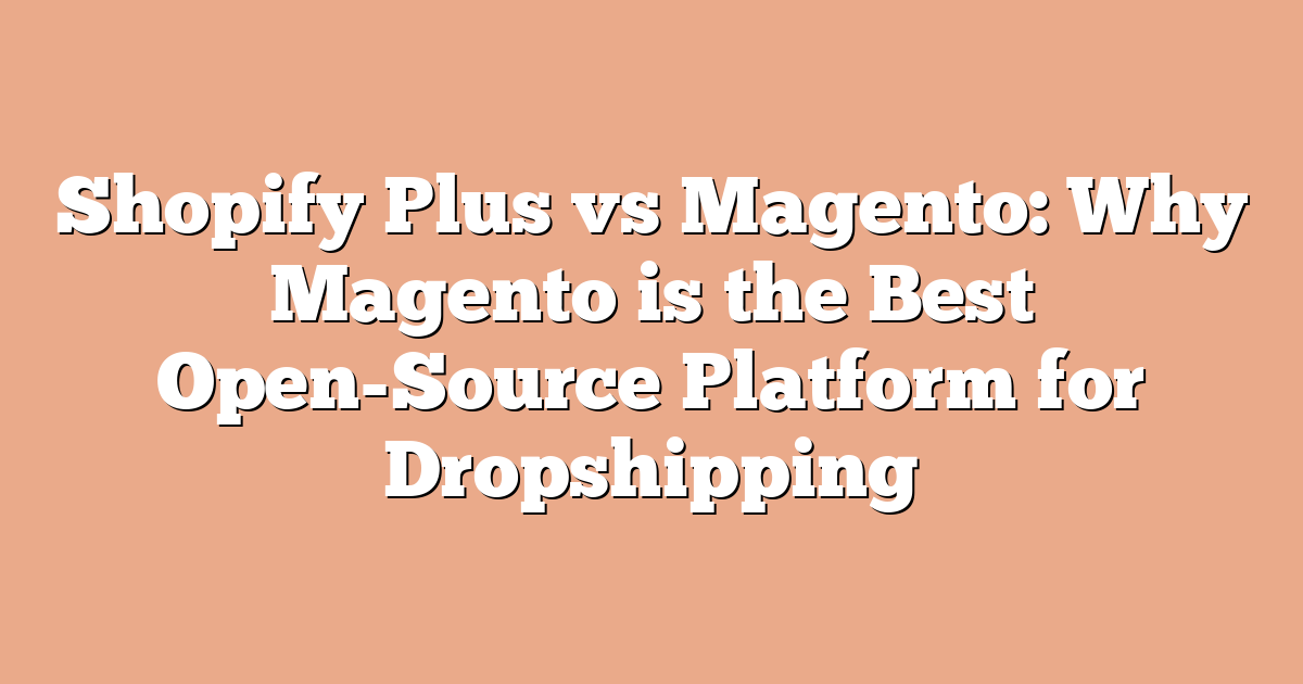 Shopify Plus vs Magento: Why Magento is the Best Open-Source Platform for Dropshipping
