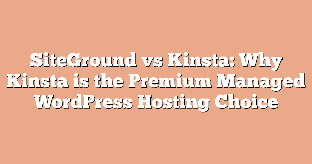 SiteGround vs Kinsta: Why Kinsta is the Premium Managed WordPress Hosting Choice