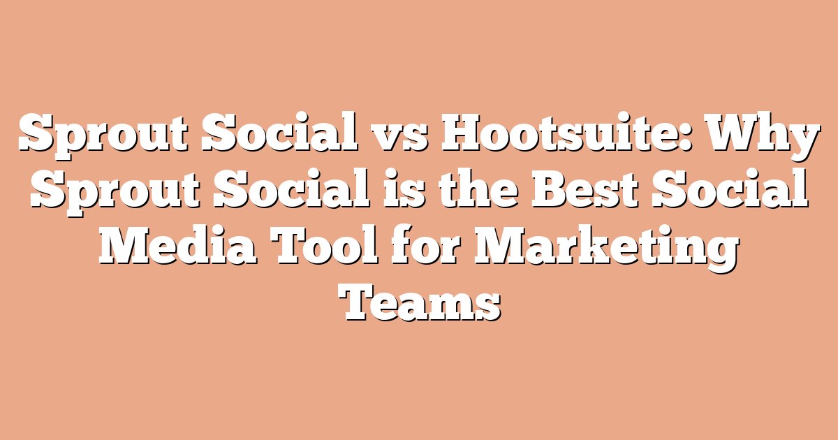 Sprout Social vs Hootsuite: Why Sprout Social is the Best Social Media Tool for Marketing Teams