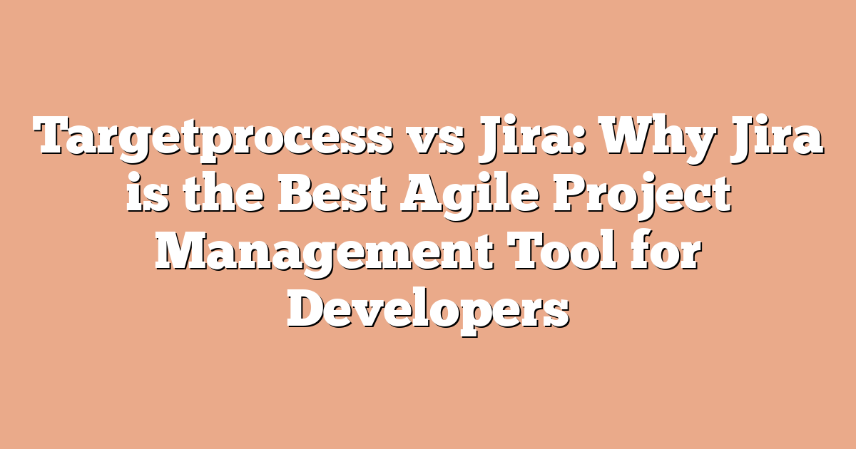 Targetprocess vs Jira: Why Jira is the Best Agile Project Management Tool for Developers