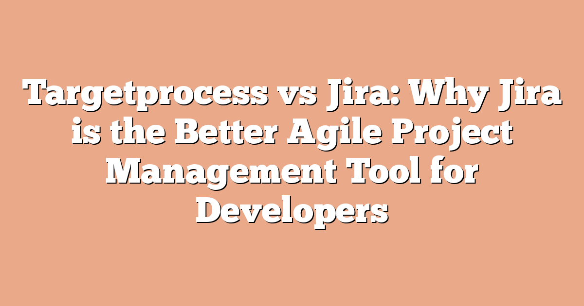 Targetprocess vs Jira: Why Jira is the Better Agile Project Management Tool for Developers