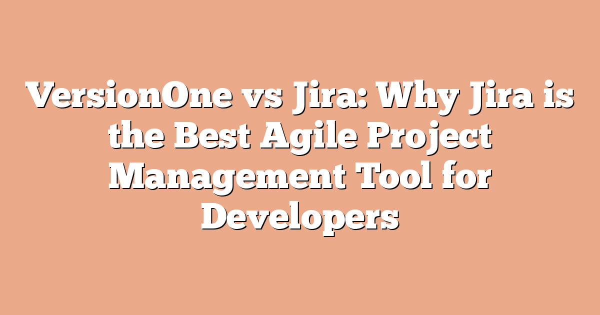 VersionOne vs Jira: Why Jira is the Best Agile Project Management Tool for Developers