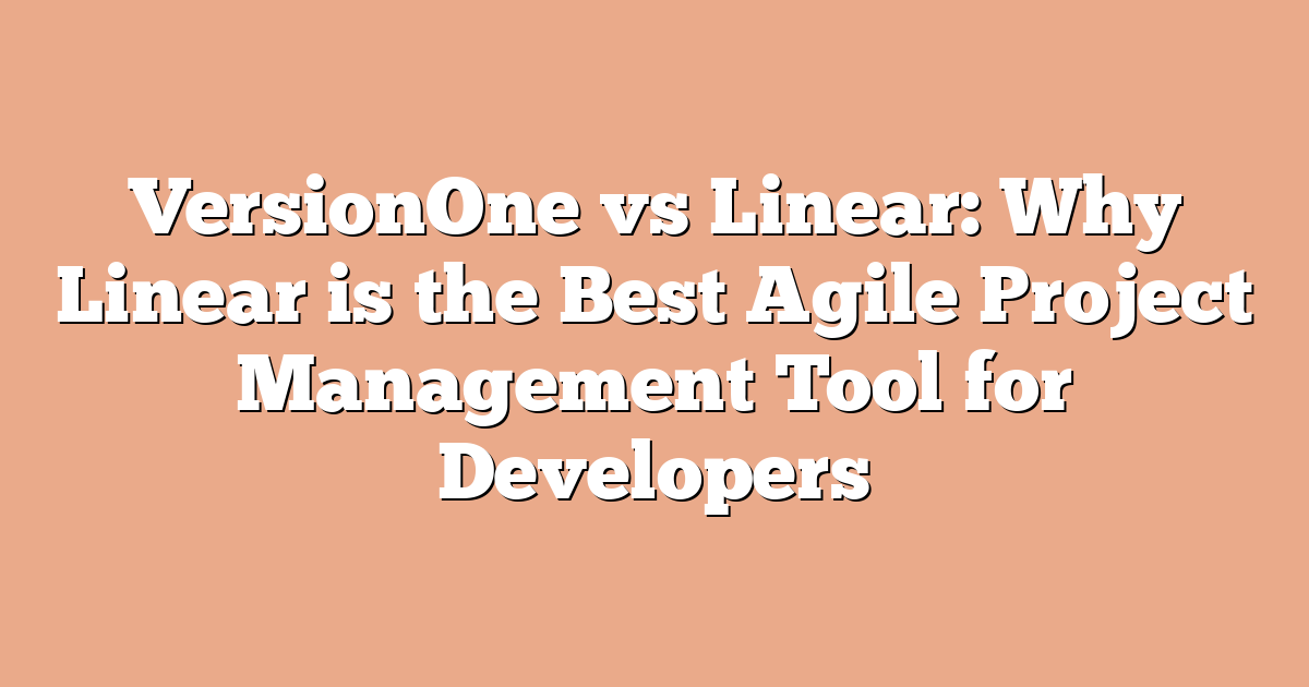 VersionOne vs Linear: Why Linear is the Best Agile Project Management Tool for Developers