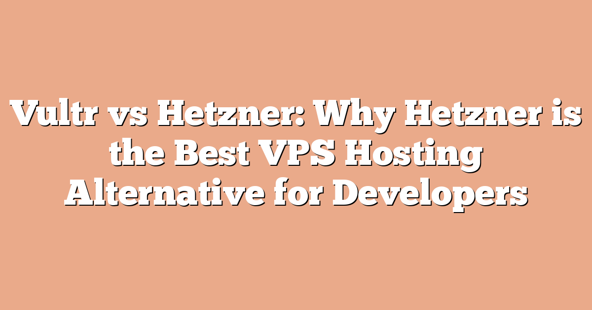 Vultr vs Hetzner: Why Hetzner is the Best VPS Hosting Alternative for Developers