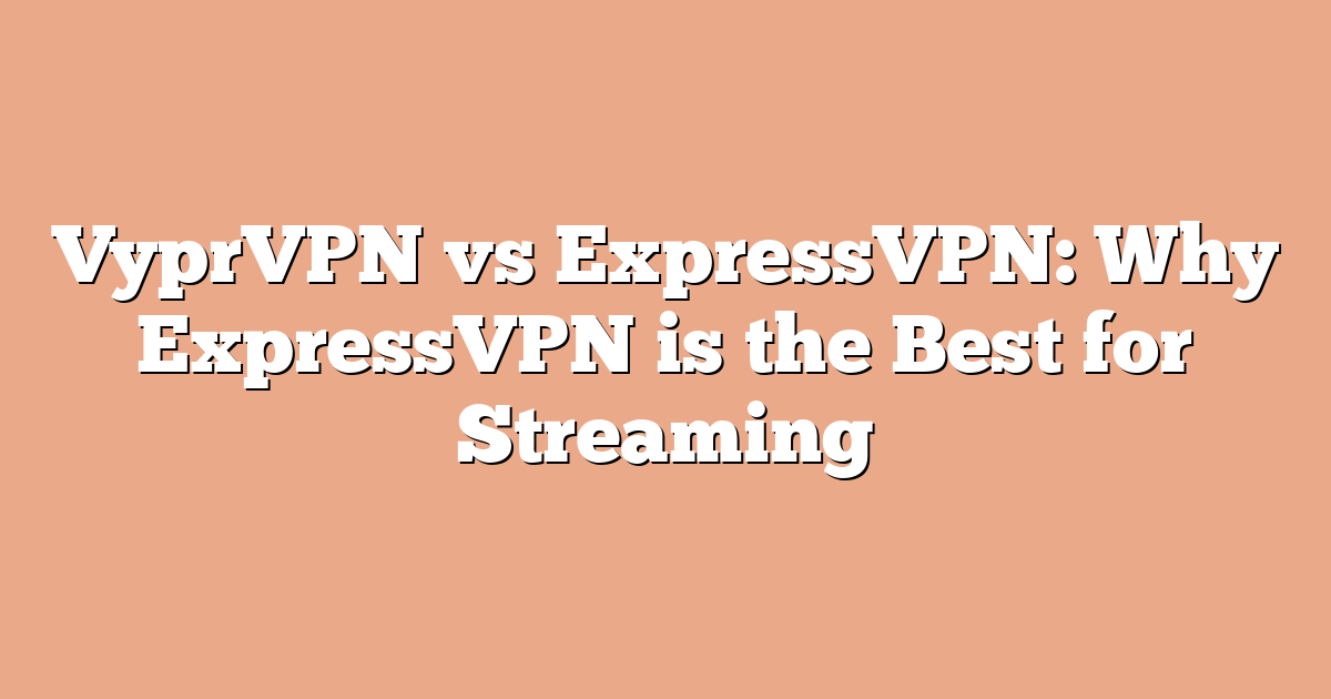VyprVPN vs ExpressVPN: Why ExpressVPN is the Best for Streaming