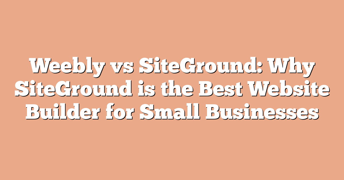 Weebly vs SiteGround: Why SiteGround is the Best Website Builder for Small Businesses