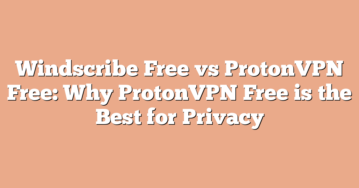 Windscribe Free vs ProtonVPN Free: Why ProtonVPN Free is the Best for Privacy