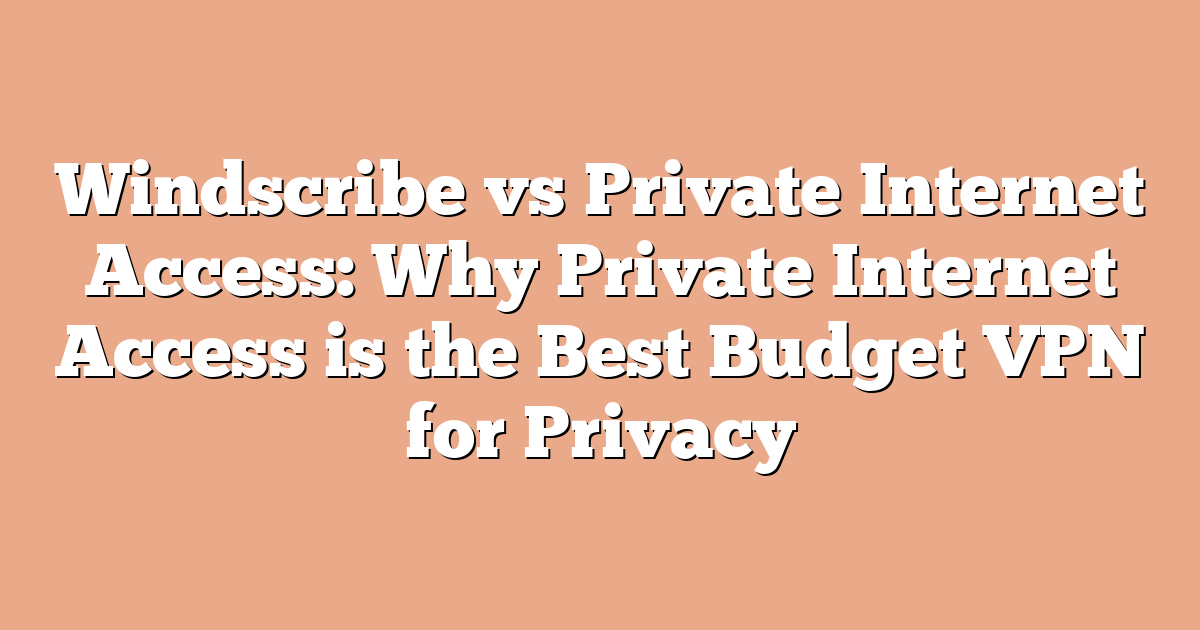 Windscribe vs Private Internet Access: Why Private Internet Access is the Best Budget VPN for Privacy