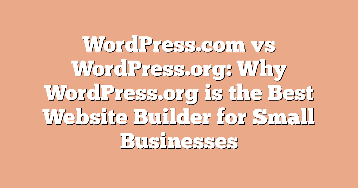 WordPress.com vs WordPress.org: Why WordPress.org is the Best Website Builder for Small Businesses
