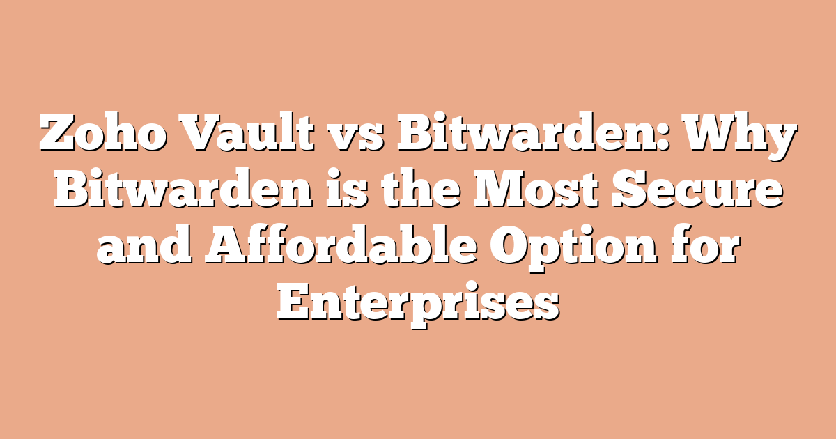 Zoho Vault vs Bitwarden: Why Bitwarden is the Most Secure and Affordable Option for Enterprises
