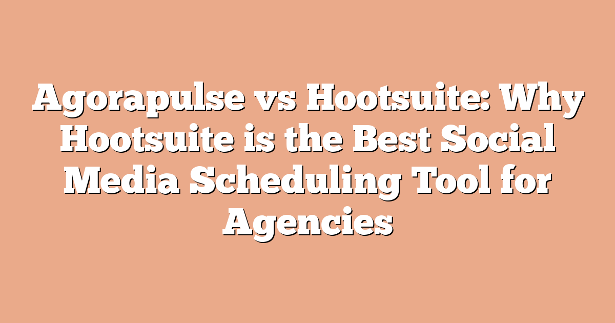 Agorapulse vs Hootsuite: Why Hootsuite is the Best Social Media Scheduling Tool for Agencies