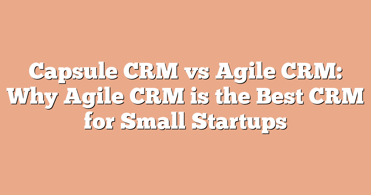 Capsule CRM vs Agile CRM: Why Agile CRM is the Best CRM for Small Startups