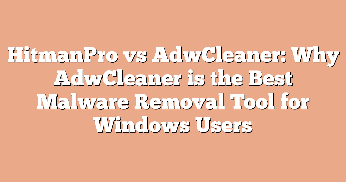 HitmanPro vs AdwCleaner: Why AdwCleaner is the Best Malware Removal Tool for Windows Users