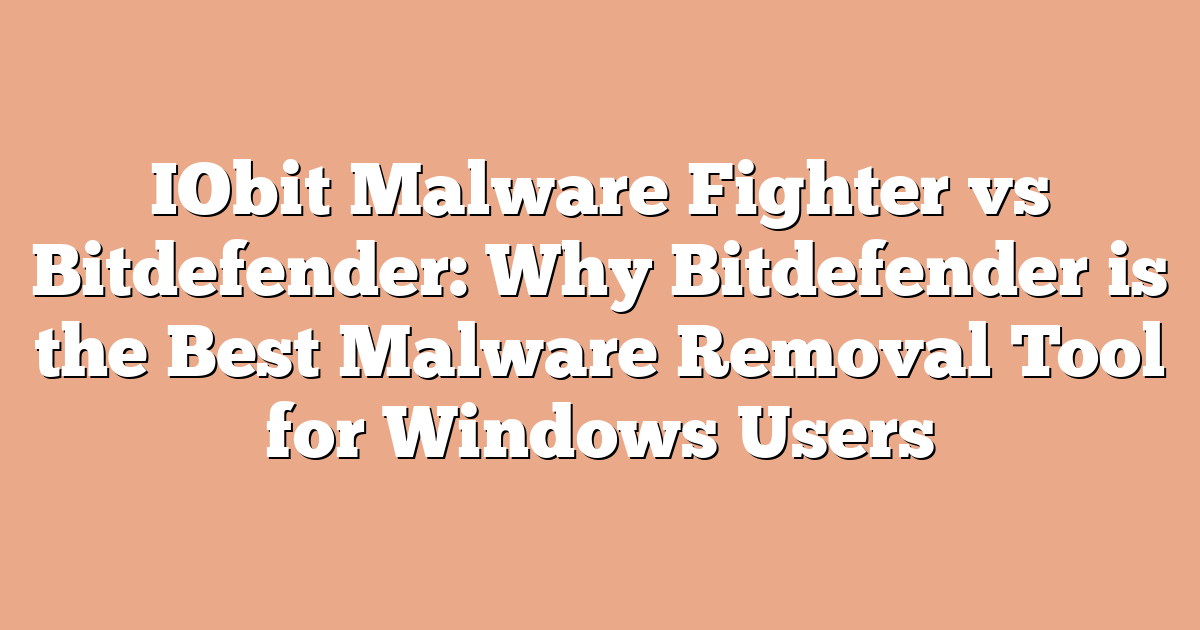 IObit Malware Fighter vs Bitdefender: Why Bitdefender is the Best Malware Removal Tool for Windows Users