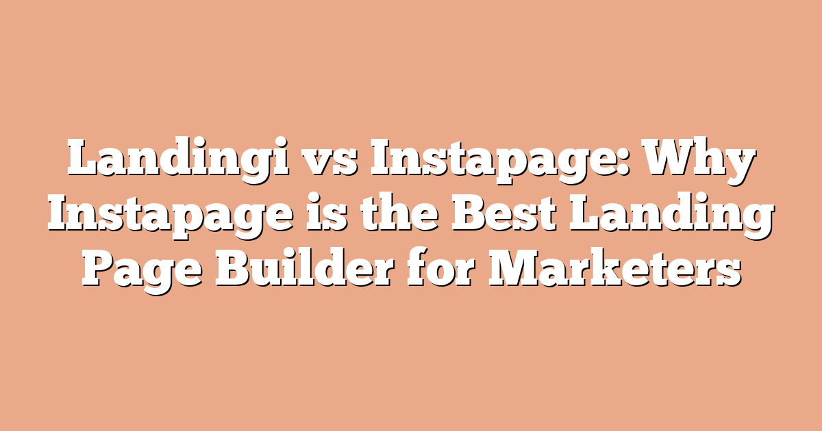 Landingi vs Instapage: Why Instapage is the Best Landing Page Builder for Marketers