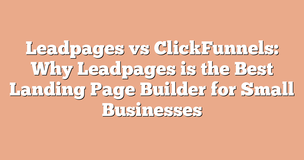 Leadpages vs ClickFunnels: Why Leadpages is the Best Landing Page Builder for Small Businesses