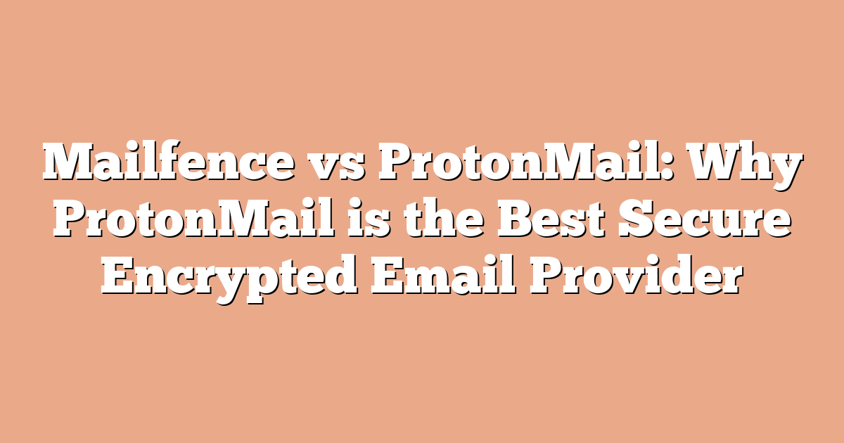Mailfence vs ProtonMail: Why ProtonMail is the Best Secure Encrypted Email Provider