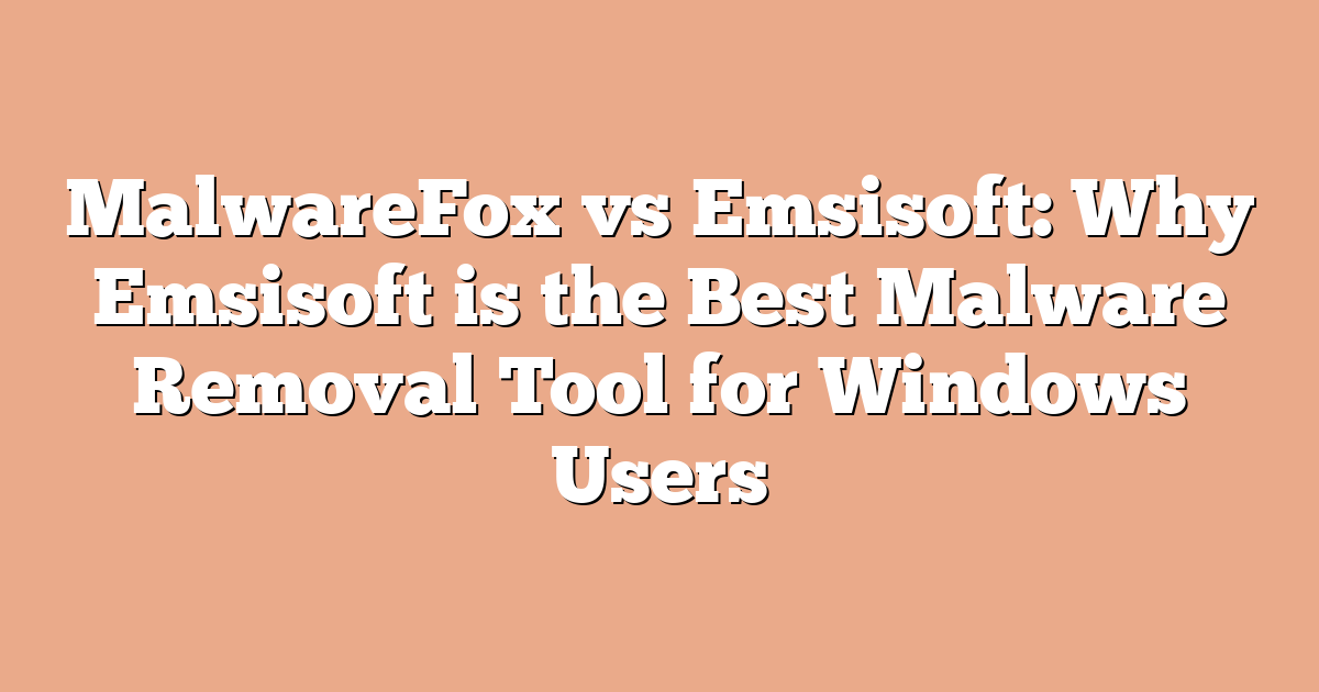 MalwareFox vs Emsisoft: Why Emsisoft is the Best Malware Removal Tool for Windows Users