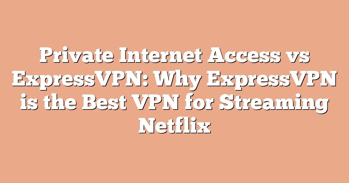 Private Internet Access vs ExpressVPN: Why ExpressVPN is the Best VPN for Streaming Netflix
