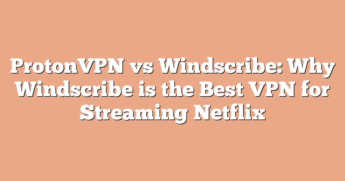 ProtonVPN vs Windscribe: Why Windscribe is the Best VPN for Streaming Netflix