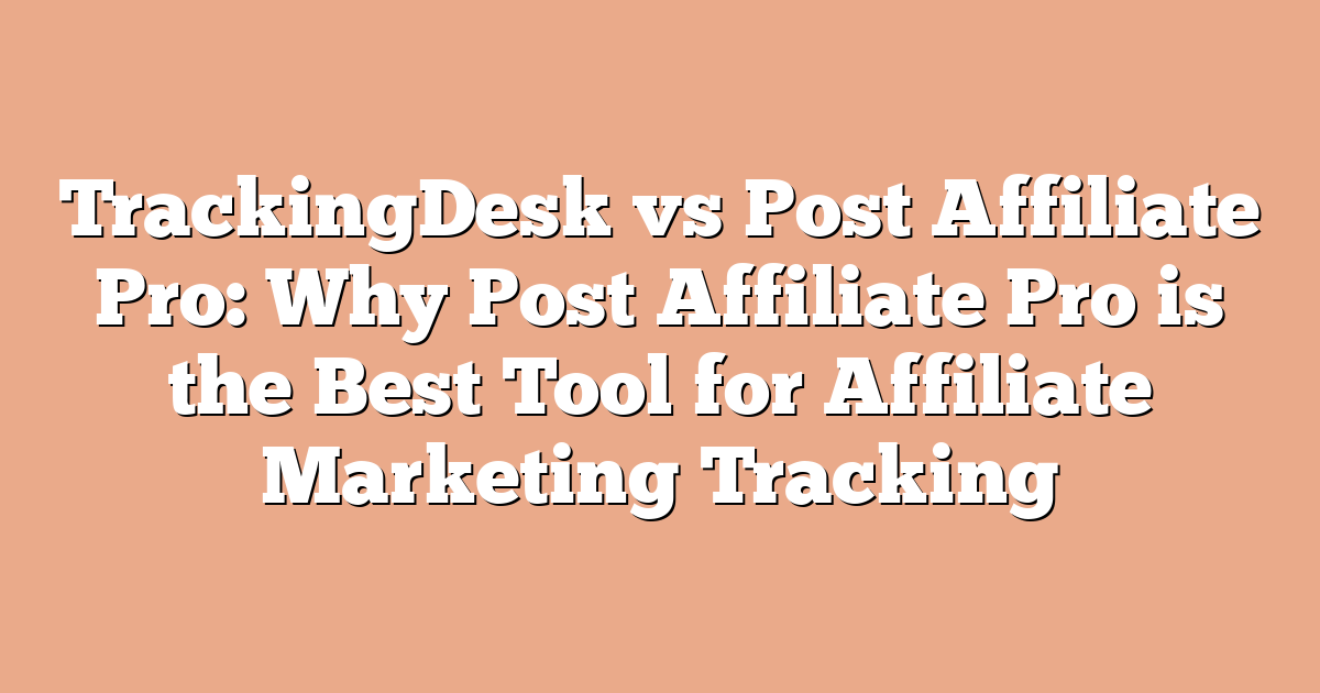 TrackingDesk vs Post Affiliate Pro: Why Post Affiliate Pro is the Best Tool for Affiliate Marketing Tracking