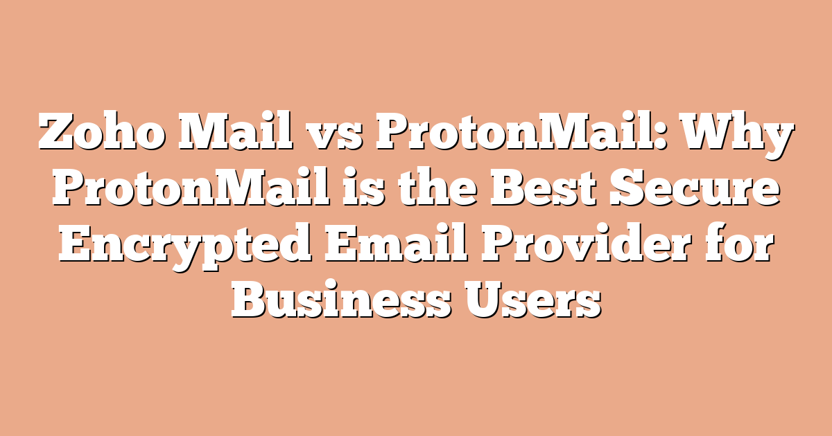 Zoho Mail vs ProtonMail: Why ProtonMail is the Best Secure Encrypted Email Provider for Business Users