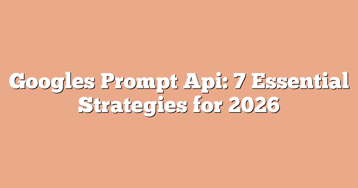 Googles Prompt Api: 7 Essential Strategies for 2026