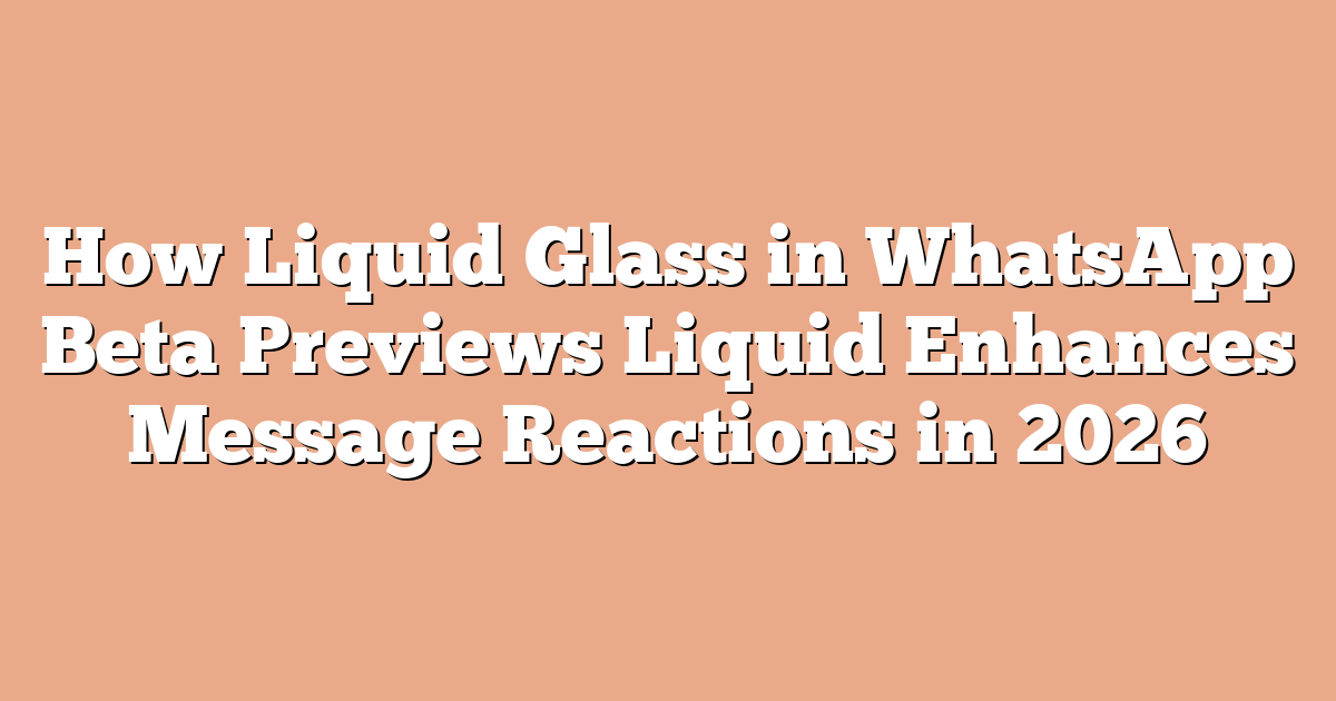How Liquid Glass in WhatsApp Beta Previews Liquid Enhances Message Reactions in 2026