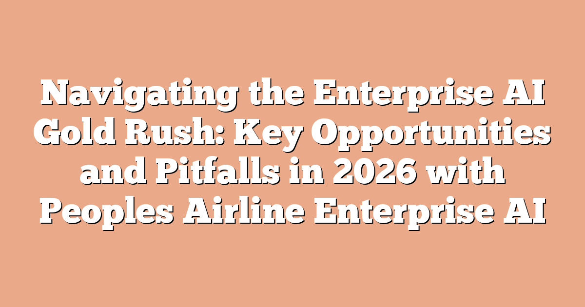 Navigating the Enterprise AI Gold Rush: Key Opportunities and Pitfalls in 2026 with Peoples Airline Enterprise AI
