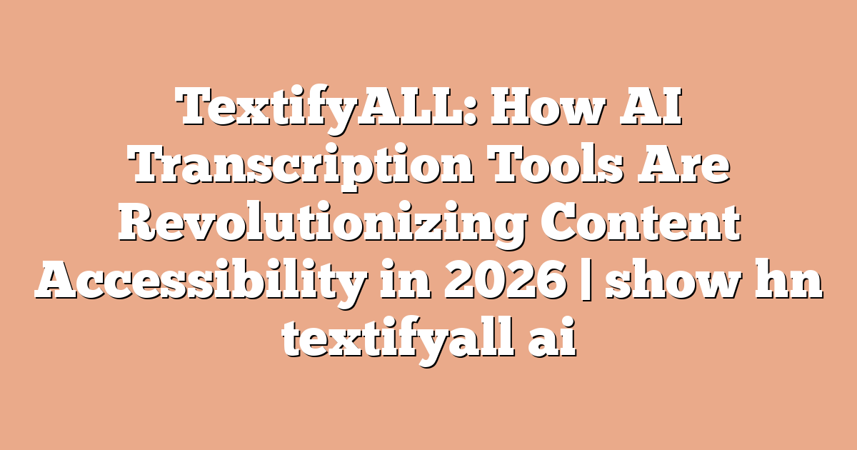 TextifyALL: How AI Transcription Tools Are Revolutionizing Content Accessibility in 2026 | show hn textifyall ai