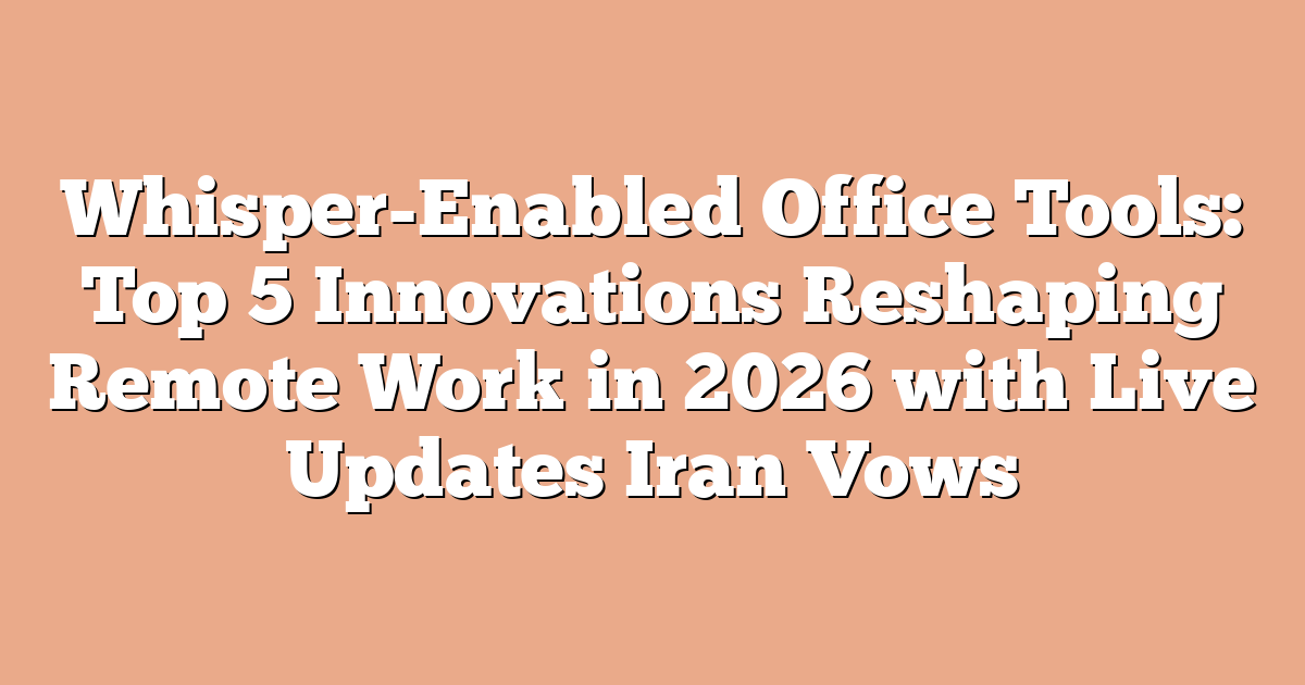 Whisper-Enabled Office Tools: Top 5 Innovations Reshaping Remote Work in 2026 with Live Updates Iran Vows
