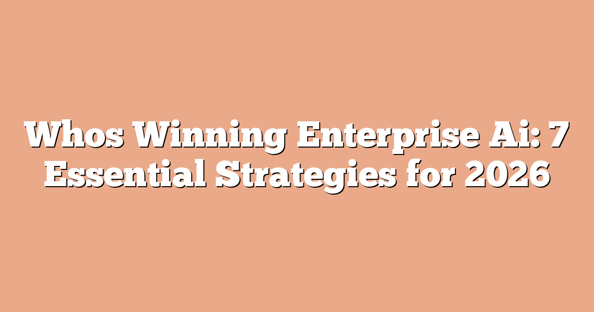 Whos Winning Enterprise Ai: 7 Essential Strategies for 2026